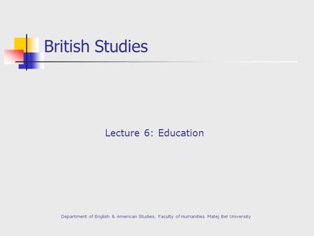 British Studies Lecture 6: Education Department of English & American Studies, Faculty of Humanities Matej Bel University.