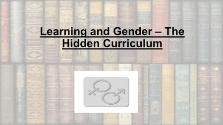 Learning and Gender – The Hidden Curriculum. Sociologists would argue that although there are clear biological differences between the male and female.