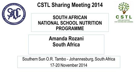 CSTL Sharing Meeting 2014 SOUTH AFRICAN NATIONAL SCHOOL NUTRITION PROGRAMME Southern Sun O.R. Tambo - Johannesburg, South Africa 17-20 November 2014 Amanda.