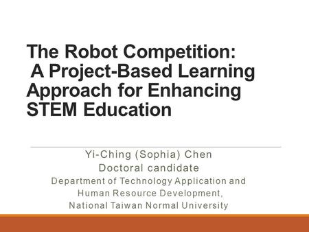 The Robot Competition: A Project-Based Learning Approach for Enhancing STEM Education Yi-Ching (Sophia) Chen Doctoral candidate Department of Technology.