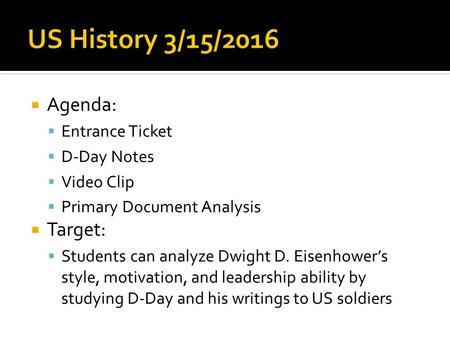  Agenda:  Entrance Ticket  D-Day Notes  Video Clip  Primary Document Analysis  Target:  Students can analyze Dwight D. Eisenhower’s style, motivation,
