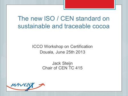 The new ISO / CEN standard on sustainable and traceable cocoa ICCO Workshop on Certification Douala, June 25th 2013 Jack Steijn Chair of CEN TC 415.