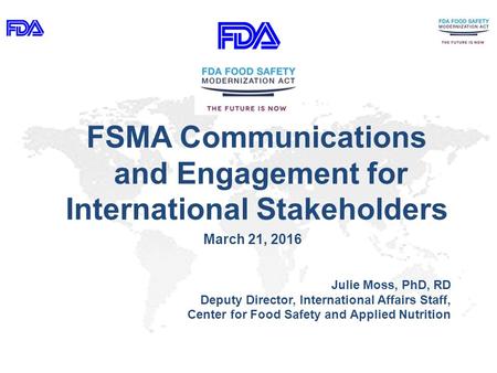 FSMA Communications and Engagement for International Stakeholders March 21, 2016 Julie Moss, PhD, RD Deputy Director, International Affairs Staff, Center.