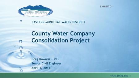 EASTERN MUNICIPAL WATER DISTRICT County Water Company Consolidation Project Greg Kowalski, P.E. Senior Civil Engineer April 1, 2015 www.emwd.org 1 EXHIBIT.