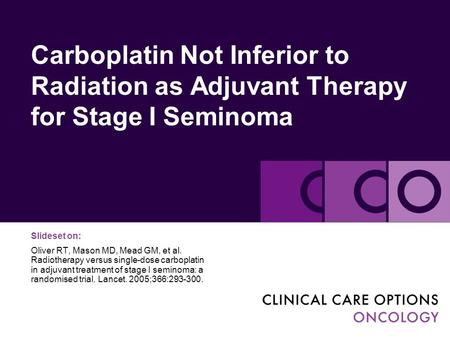 Carboplatin Not Inferior to Radiation as Adjuvant Therapy for Stage I Seminoma Slideset on: Oliver RT, Mason MD, Mead GM, et al. Radiotherapy versus single-dose.