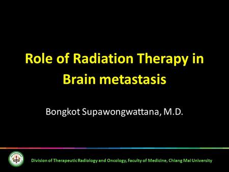 Role of Radiation Therapy in Brain metastasis Bongkot Supawongwattana, M.D. Division of Therapeutic Radiology and Oncology, Faculty of Medicine, Chiang.
