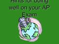 Hints for doing well on your AP Exam DO NOT STAY UP LATE STUDYING THE NIGHT BEFORE THE EXAM! Have your favorite snack and go to bed early. A clear, rested.
