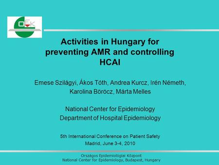 Országos Epidemiológiai Központ National Center for Epidemiology, Budapest, Hungary Activities in Hungary for preventing AMR and controlling HCAI Emese.