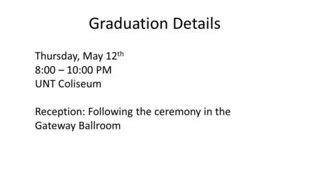 Graduation Details Thursday, May 12 th 8:00 – 10:00 PM UNT Coliseum Reception: Following the ceremony in the Gateway Ballroom.