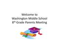 Welcome to Washington Middle School 8 th Grade Parents Meeting.