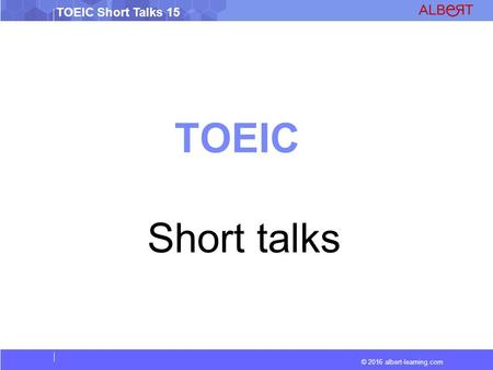 © 2016 albert-learning.com TOEIC Short Talks 15 TOEIC Short talks.