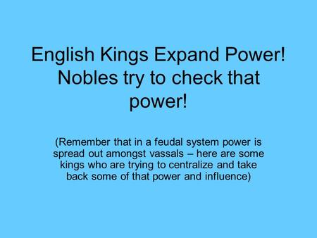English Kings Expand Power! Nobles try to check that power! (Remember that in a feudal system power is spread out amongst vassals – here are some kings.