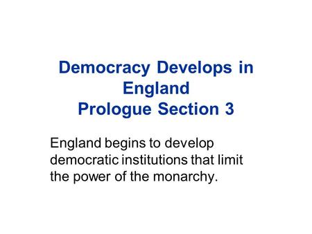 Democracy Develops in England Prologue Section 3 England begins to develop democratic institutions that limit the power of the monarchy.