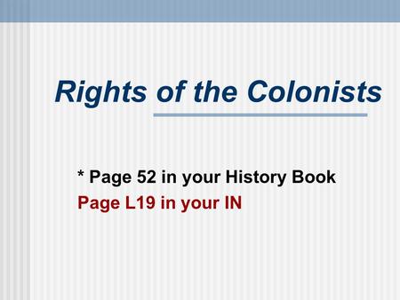 Rights of the Colonists * Page 52 in your History Book Page L19 in your IN.