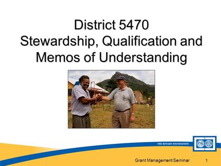 Grant Management Seminar 1 District 5470 Stewardship, Qualification and Memos of Understanding.