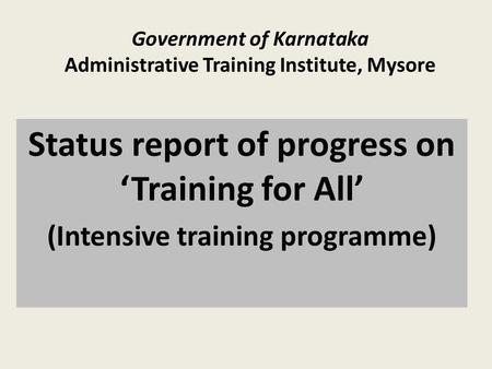 Government of Karnataka Administrative Training Institute, Mysore Status report of progress on ‘Training for All’ (Intensive training programme)