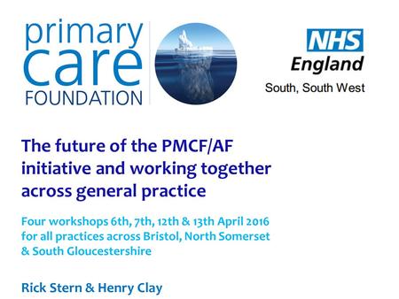 The future of the PMCF/AF initiative and working together across general practice Four workshops 6th, 7th, 12th & 13th April 2016 for all practices across.