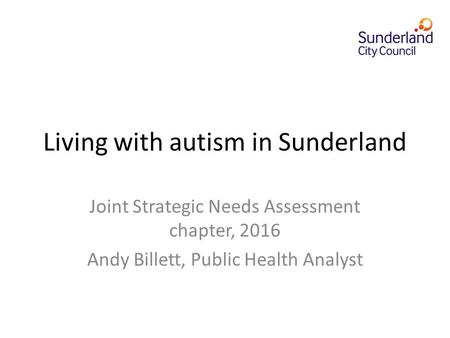 Living with autism in Sunderland Joint Strategic Needs Assessment chapter, 2016 Andy Billett, Public Health Analyst.