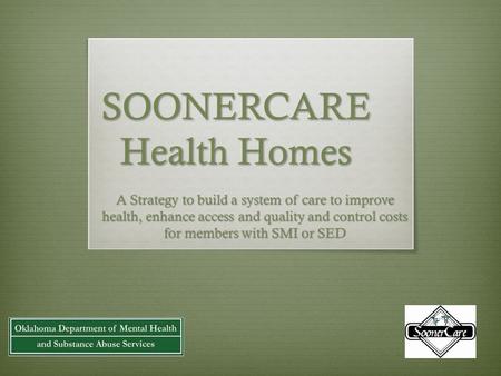 SOONERCARE Health Homes A Strategy to build a system of care to improve health, enhance access and quality and control costs for members with SMI or SED.
