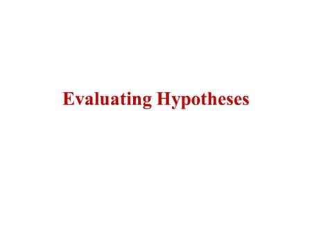 Evaluating Hypotheses. Outline Empirically evaluating the accuracy of hypotheses is fundamental to machine learning – How well does this estimate its.