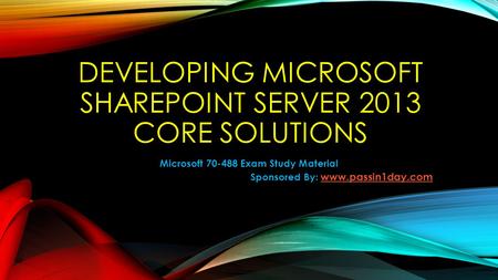 DEVELOPING MICROSOFT SHAREPOINT SERVER 2013 CORE SOLUTIONS Microsoft 70-488 Exam Study Material Sponsored By: www.passin1day.com www.passin1day.com.