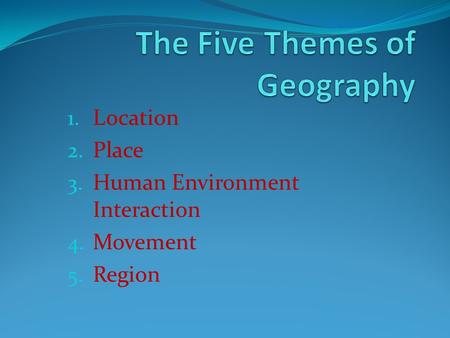 1. Location 2. Place 3. Human Environment Interaction 4. Movement 5. Region.