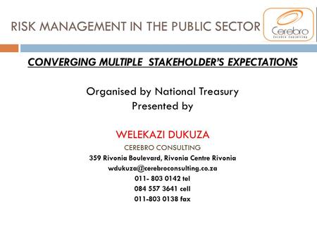 RISK MANAGEMENT IN THE PUBLIC SECTOR CONVERGING MULTIPLE STAKEHOLDER’S EXPECTATIONS Organised by National Treasury Presented by WELEKAZI DUKUZA CEREBRO.