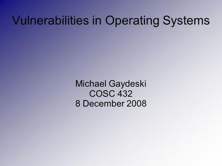 Vulnerabilities in Operating Systems Michael Gaydeski COSC 432 8 December 2008.