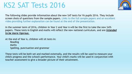KS2 SAT Tests 2016 The following slides provide information about the new SAT tests for Y6 pupils 2016. They include screen shots of questions from the.