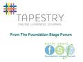 From The Foundation Stage Forum. Has been running for 12 years Inspiration for Tapestry Over 45,000 members Discussions Resources Support The Foundation.