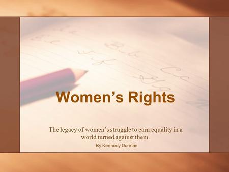 Women’s Rights The legacy of women’s struggle to earn equality in a world turned against them. By Kennedy Dorman.