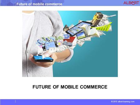 Future of mobile commerce © 2015 albert-learning.com FUTURE OF MOBILE COMMERCE.