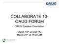 COLLABORATE 13- OAUG FORUM OAUG Speaker Orientation March 19 th at 3:00 PM March 21 st at 11:00 AM.