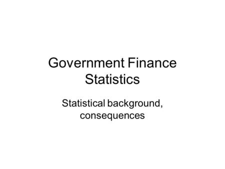 Government Finance Statistics Statistical background, consequences.