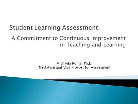 A Commitment to Continuous Improvement in Teaching and Learning Michaela Rome, Ph.D. NYU Assistant Vice Provost for Assessment.