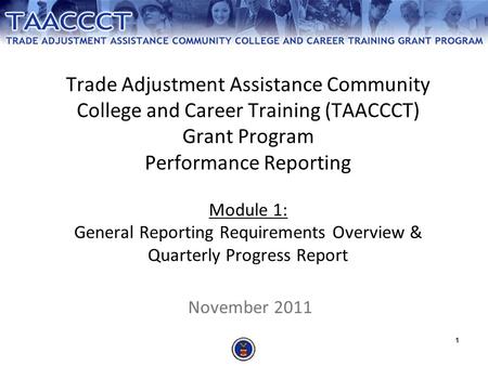1 Trade Adjustment Assistance Community College and Career Training (TAACCCT) Grant Program Performance Reporting Module 1: General Reporting Requirements.