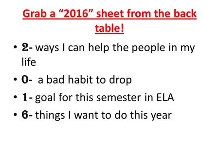 Grab a “2016” sheet from the back table! 2 - ways I can help the people in my life 0 - a bad habit to drop 1 - goal for this semester in ELA 6 - things.