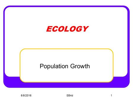 6/8/2016SB4d1 ECOLOGY Population Growth. SB4D Students will assess the dependence of all organisms on one another and the flow of energy and matter within.