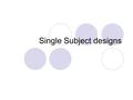 Single Subject designs. Studying people as they are vs. changing something Two general types of research designs:  People are studied and observed as.