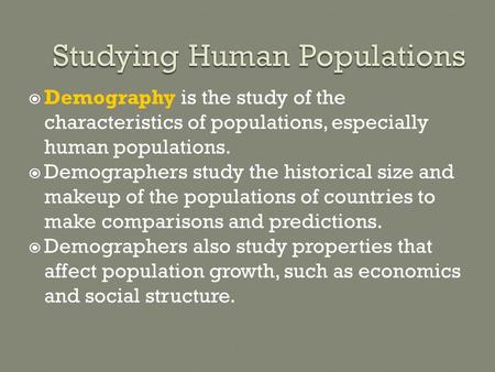  Demography is the study of the characteristics of populations, especially human populations.  Demographers study the historical size and makeup of the.