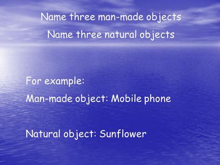 Name three man-made objects Name three natural objects For example: Man-made object: Mobile phone Natural object: Sunflower.