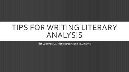 TIPS FOR WRITING LITERARY ANALYSIS Plot Summary vs. Plot Interpretation vs. Analysis.