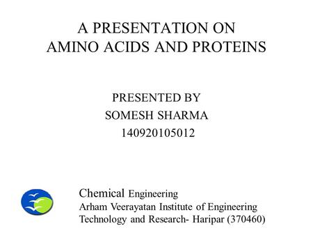A PRESENTATION ON AMINO ACIDS AND PROTEINS PRESENTED BY SOMESH SHARMA 140920105012 Chemical Engineering Arham Veerayatan Institute of Engineering Technology.