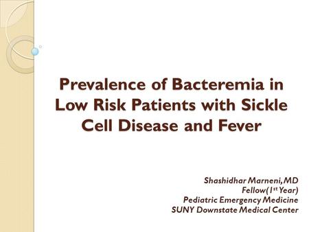 Prevalence of Bacteremia in Low Risk Patients with Sickle Cell Disease and Fever Shashidhar Marneni, MD Fellow(1 st Year) Pediatric Emergency Medicine.