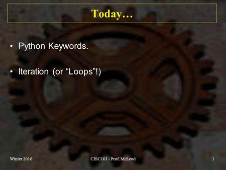 Today… Python Keywords. Iteration (or “Loops”!) Winter 2016CISC101 - Prof. McLeod1.