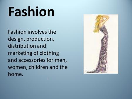 Fashion Fashion involves the design, production, distribution and marketing of clothing and accessories for men, women, children and the home.