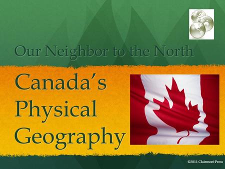 Our Neighbor to the North Canada’sPhysicalGeography ©2011 Clairmont Press.