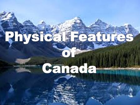 EQ: Where are the major physical features of Canada located? What do we need to be able to do? – Locate on a world and regional political-physical map: