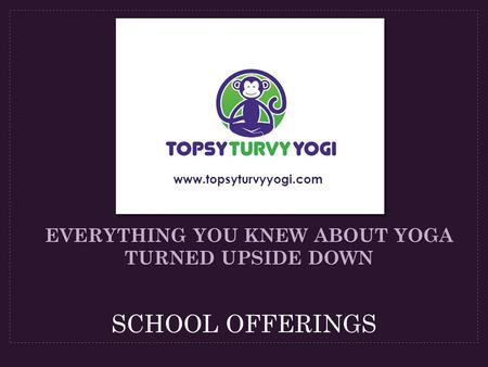SCHOOL OFFERINGS EVERYTHING YOU KNEW ABOUT YOGA TURNED UPSIDE DOWN www.topsyturvyyogi.com.