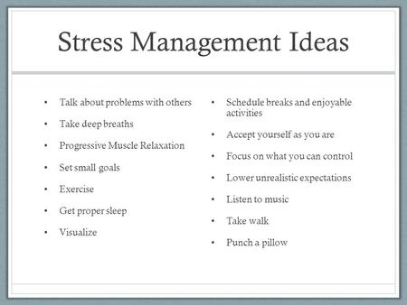 Stress Management Ideas Talk about problems with others Take deep breaths Progressive Muscle Relaxation Set small goals Exercise Get proper sleep Visualize.